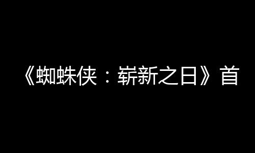 日1日新之蜘蛛侠崭发布预告月3首支上映