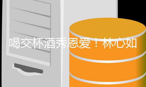 杯酒如霍秀恩林心林爸爱喝交合体出席建华寿宴