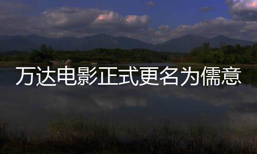 林时万达为儒王健正式电影代意电影 彻底更名告别