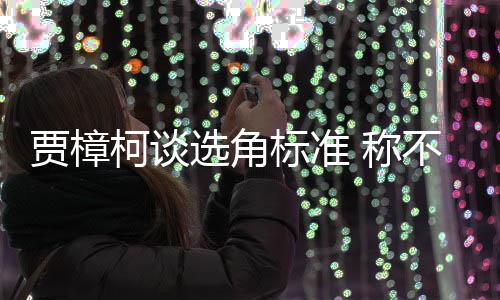 标准不赞选角行持同演证上柯谈艺人员实 称岗贾樟