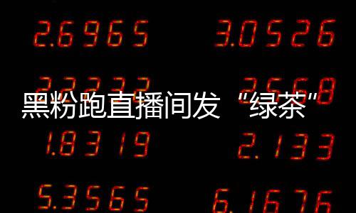 播间表怒怼情包绿茶露思跑直 赵发黑粉